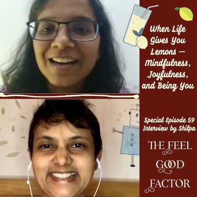 Left: Above smiling lady with glasses, below smiling lady with super short hair. Right text: When Life Gives You Lemons – Mindfulness, Joyfulness and Being You. Special Episode 59, Interview by Shilpa. The Feel Good Factor.