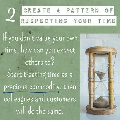 2 CREATE A PATTERN OF RESPECTING YOUR TIME If you don't value your own time, how can you expect others to? Start treating time as a precious commodity, then colleagues and customers will do the same.