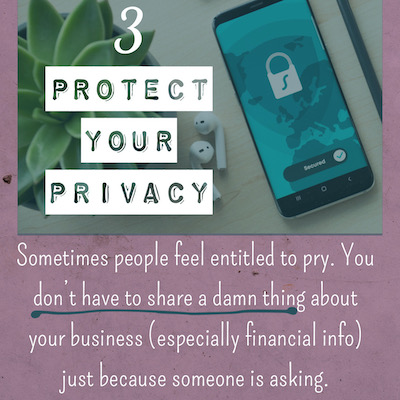 3 PROTECT YOUR PRIVACY Sometimes people feel entitled to pry. You don't have to share a damn thing about your business (especially financial info) just because someone is asking.