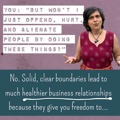 YOU: “BUT WON’T I JUST OFFEND, HURT, AND ALIENATE PEOPLE BY DOING THESE THINGS?” No. Solid, clear boundaries lead to much healthier business relationships because they give you freedom to…