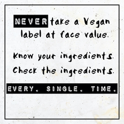 Never take a Vegan label at face value. Know your ingredients. Check the ingredients. EVERY. SINGLE. TIME.