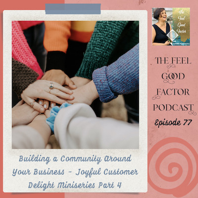Photo: Close up of a bunch of hands, palms (face down) placed in the center on top of each other. Text: The Feel Good Factor Podcast, episode 77. Building a Community Around Your Business – Joyful Customer Delight Miniseries Part 4