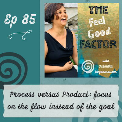 Podcast Cover Art. Susmitha in a black dress, laughing with joy. Text: The Feel Good Factor with Susmitha Veganosaurus. Episode 85. Process versus Product: focus on the flow instead of the goal