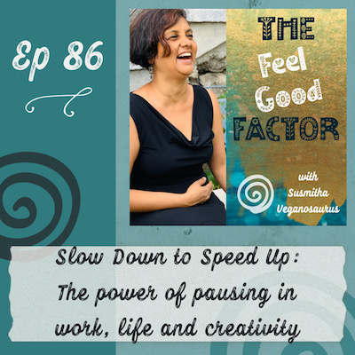Podcast Cover Art. Susmitha in a black dress, laughing with joy. Text: The Feel Good Factor with Susmitha Veganosaurus. Episode 86. Slow Down to Speed Up: The power of pausing in work, life and creativity