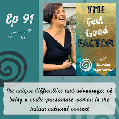 Podcast Cover Art. Susmitha in a black dress, laughing with joy. Text: The Feel Good Factor with Susmitha Veganosaurus. Episode 91. The unique difficulties and advantages of being a multi-passionate woman in the Indian cultural context