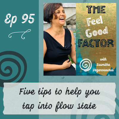 Podcast Cover Art. Susmitha in a black dress, laughing with joy. Text: The Feel Good Factor with Susmitha Veganosaurus. Episode 95. Five tips to help you tap into flow state